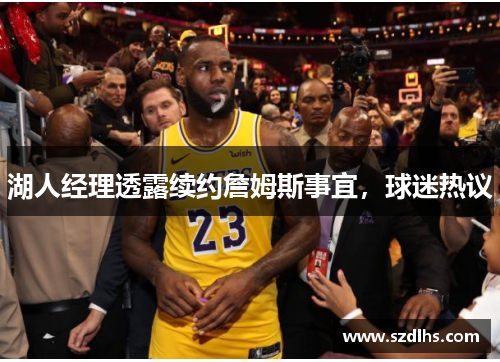 湖人經理透露續約詹姆斯事宜，球迷熱議