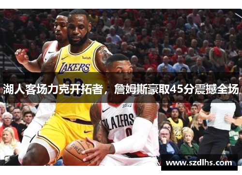 湖人客場力克開拓者，詹姆斯豪取45分震撼全場