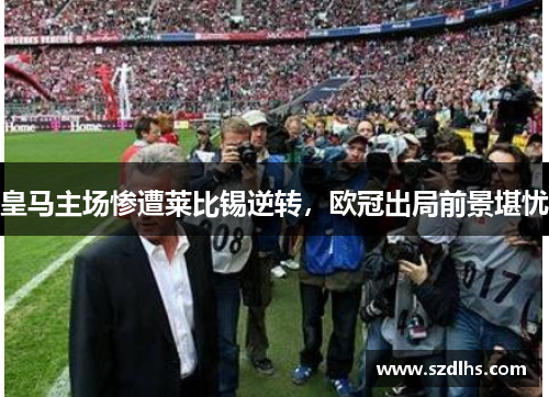 皇馬主場慘遭萊比錫逆轉，歐冠出局前景堪憂