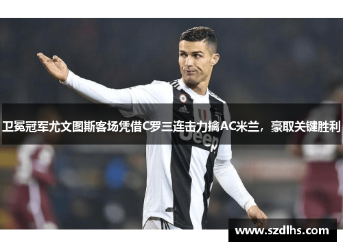 衛冕冠軍尤文圖斯客場憑借C羅三連擊力擒AC米蘭，豪取關鍵勝利