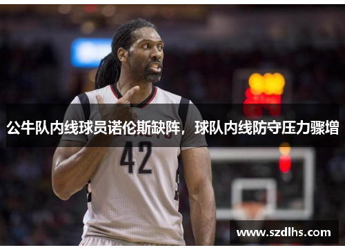 公牛隊內線球員諾倫斯缺陣，球隊內線防守壓力驟增