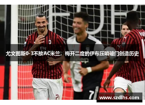 尤文圖斯0-3不敵AC米蘭，梅開二度的伊布壓哨破門創造歷史