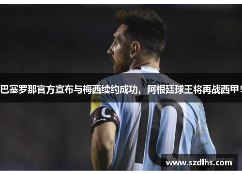 巴塞羅那官方宣布與梅西續約成功，阿根廷球王將再戰西甲！