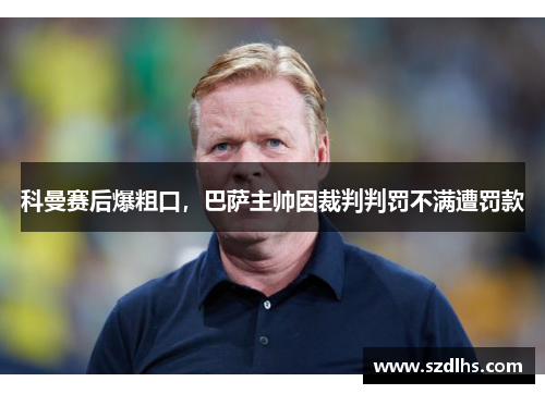 科曼賽后爆粗口，巴薩主帥因裁判判罰不滿遭罰款