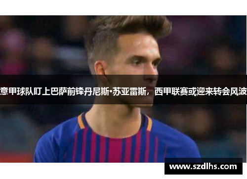 意甲球隊盯上巴薩前鋒丹尼斯·蘇亞雷斯，西甲聯賽或迎來轉會風波