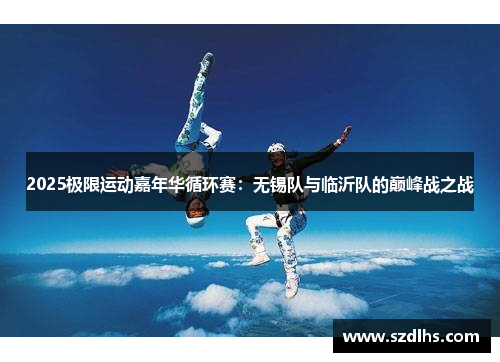 2025極限運動嘉年華循環賽：無錫隊與臨沂隊的巔峰戰之戰