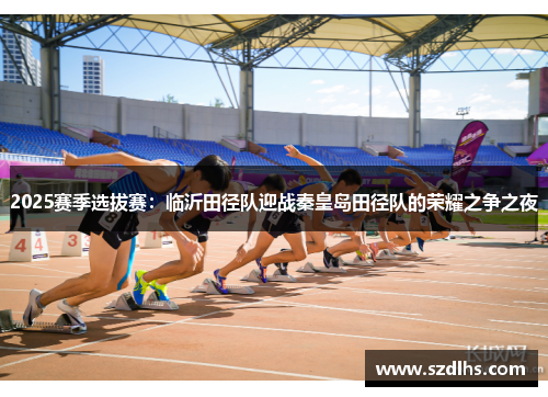 2025賽季選拔賽：臨沂田徑隊迎戰秦皇島田徑隊的榮耀之爭之夜