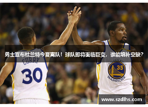 勇士宣布杜蘭特今夏離隊！球隊即將面臨巨變，誰能填補空缺？