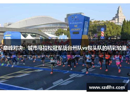 巔峰對決：城市馬拉松冠軍戰臺州隊vs包頭隊的精彩較量