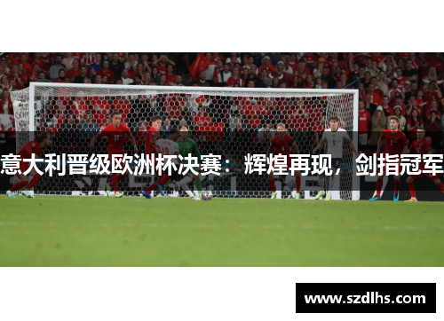 意大利晉級歐洲杯決賽：輝煌再現，劍指冠軍