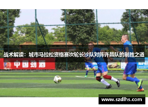 戰術解讀：城市馬拉松資格賽次輪長沙隊對陣許昌隊的制勝之道