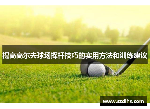 提高高爾夫球場揮桿技巧的實用方法和訓練建議