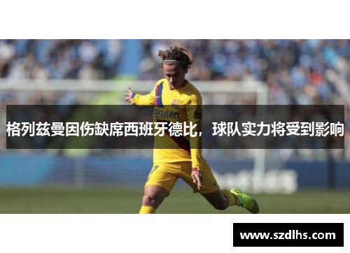 格列茲曼因傷缺席西班牙德比，球隊實力將受到影響
