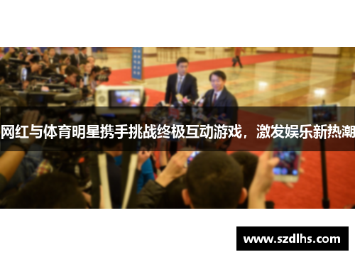 網紅與體育明星攜手挑戰終極互動游戲，激發娛樂新熱潮