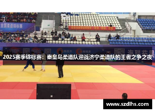 2025賽季錦標賽：秦皇島柔道隊迎戰濟寧柔道隊的王者之爭之夜