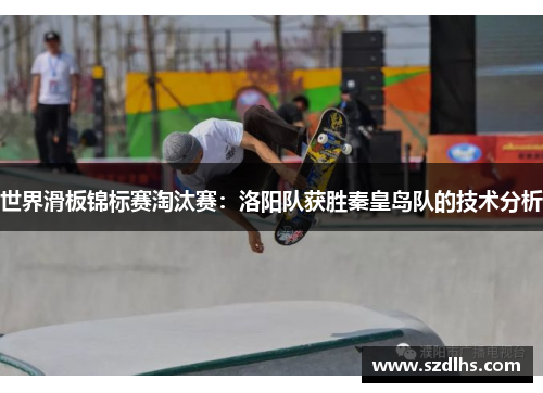世界滑板錦標賽淘汰賽：洛陽隊獲勝秦皇島隊的技術分析